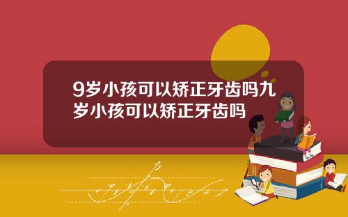 9岁小孩可以矫正牙齿吗九岁小孩可以矫正牙齿吗