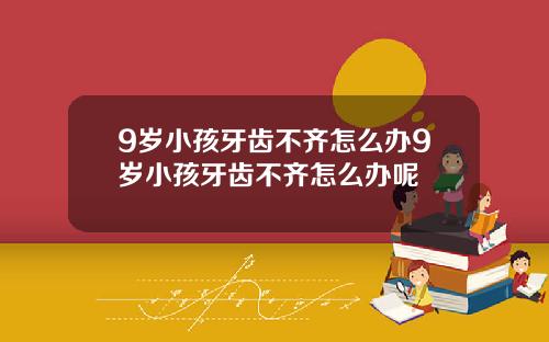 9岁小孩牙齿不齐怎么办9岁小孩牙齿不齐怎么办呢