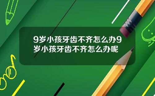 9岁小孩牙齿不齐怎么办9岁小孩牙齿不齐怎么办呢