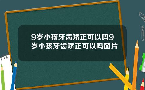 9岁小孩牙齿矫正可以吗9岁小孩牙齿矫正可以吗图片