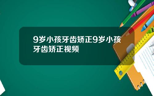 9岁小孩牙齿矫正9岁小孩牙齿矫正视频