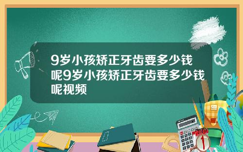 9岁小孩矫正牙齿要多少钱呢9岁小孩矫正牙齿要多少钱呢视频