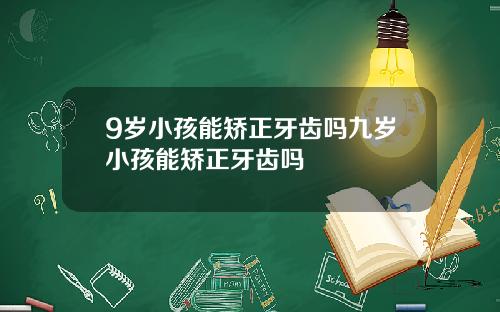 9岁小孩能矫正牙齿吗九岁小孩能矫正牙齿吗