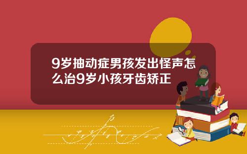 9岁抽动症男孩发出怪声怎么治9岁小孩牙齿矫正