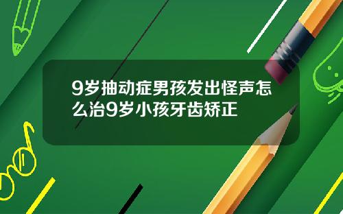 9岁抽动症男孩发出怪声怎么治9岁小孩牙齿矫正