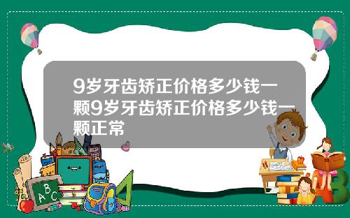 9岁牙齿矫正价格多少钱一颗9岁牙齿矫正价格多少钱一颗正常