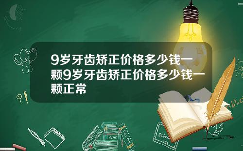 9岁牙齿矫正价格多少钱一颗9岁牙齿矫正价格多少钱一颗正常