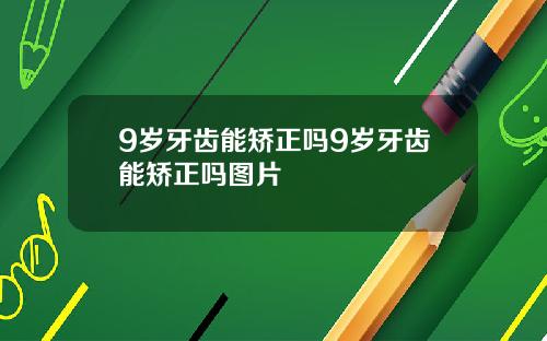 9岁牙齿能矫正吗9岁牙齿能矫正吗图片