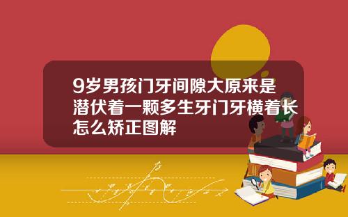 9岁男孩门牙间隙大原来是潜伏着一颗多生牙门牙横着长怎么矫正图解