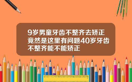 9岁男童牙齿不整齐去矫正竟然是这里有问题40岁牙齿不整齐能不能矫正
