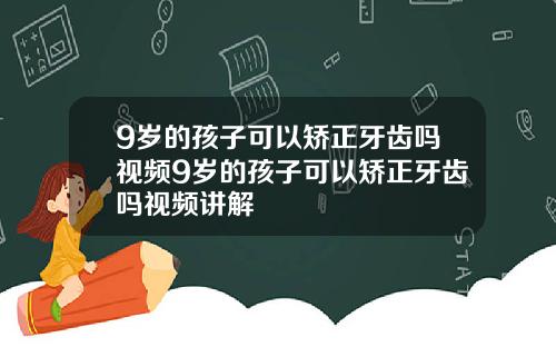 9岁的孩子可以矫正牙齿吗视频9岁的孩子可以矫正牙齿吗视频讲解