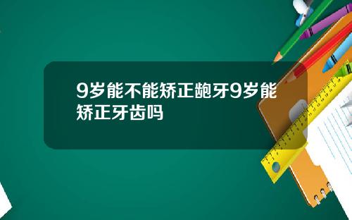9岁能不能矫正龅牙9岁能矫正牙齿吗