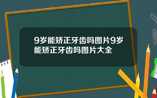 9岁能矫正牙齿吗图片9岁能矫正牙齿吗图片大全