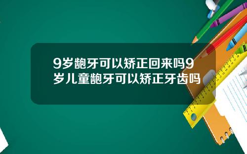 9岁龅牙可以矫正回来吗9岁儿童龅牙可以矫正牙齿吗