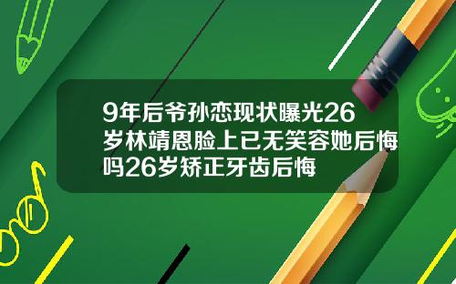 9年后爷孙恋现状曝光26岁林靖恩脸上已无笑容她后悔吗26岁矫正牙齿后悔