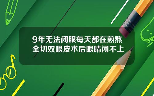 9年无法闭眼每天都在煎熬全切双眼皮术后眼睛闭不上