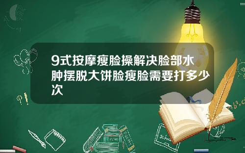 9式按摩瘦脸操解决脸部水肿摆脱大饼脸瘦脸需要打多少次