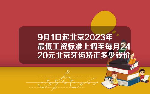 9月1日起北京2023年最低工资标准上调至每月2420元北京牙齿矫正多少钱价格表2023