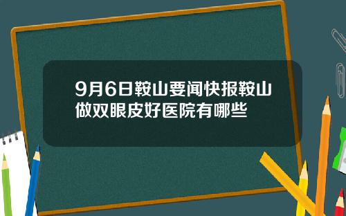 9月6日鞍山要闻快报鞍山做双眼皮好医院有哪些