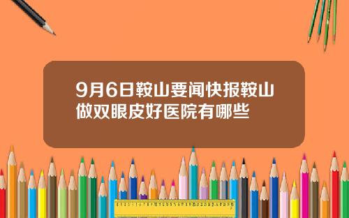 9月6日鞍山要闻快报鞍山做双眼皮好医院有哪些