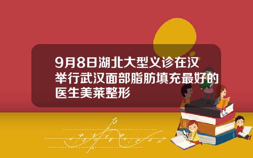 9月8日湖北大型义诊在汉举行武汉面部脂肪填充最好的医生美莱整形