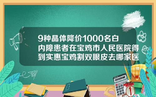 9种晶体降价1000名白内障患者在宝鸡市人民医院得到实惠宝鸡割双眼皮去哪家医院