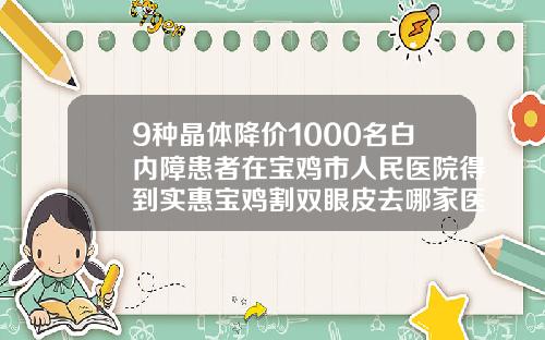 9种晶体降价1000名白内障患者在宝鸡市人民医院得到实惠宝鸡割双眼皮去哪家医院