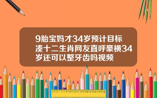 9胎宝妈才34岁预计目标凑十二生肖网友直呼豪横34岁还可以整牙齿吗视频