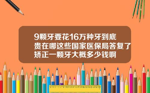 9颗牙要花16万种牙到底贵在哪这些国家医保局答复了矫正一颗牙大概多少钱啊