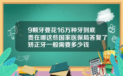 9颗牙要花16万种牙到底贵在哪这些国家医保局答复了矫正牙一般需要多少钱