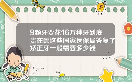 9颗牙要花16万种牙到底贵在哪这些国家医保局答复了矫正牙一般需要多少钱