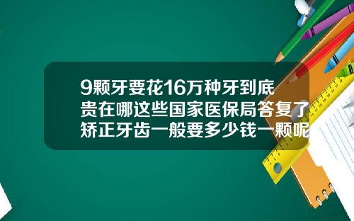 9颗牙要花16万种牙到底贵在哪这些国家医保局答复了矫正牙齿一般要多少钱一颗呢