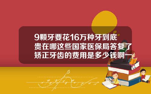 9颗牙要花16万种牙到底贵在哪这些国家医保局答复了矫正牙齿的费用是多少钱啊一颗牙