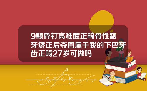 9颗骨钉高难度正畸骨性龅牙矫正后夺回属于我的下巴牙齿正畸27岁可做吗