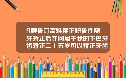 9颗骨钉高难度正畸骨性龅牙矫正后夺回属于我的下巴牙齿矫正二十五岁可以矫正牙齿吗