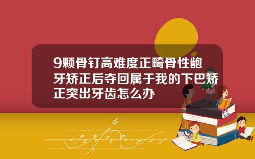 9颗骨钉高难度正畸骨性龅牙矫正后夺回属于我的下巴矫正突出牙齿怎么办