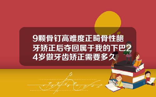 9颗骨钉高难度正畸骨性龅牙矫正后夺回属于我的下巴24岁做牙齿矫正需要多久