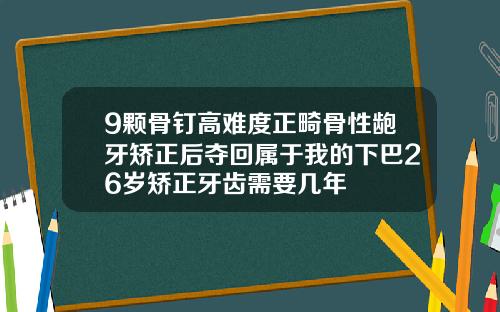 9颗骨钉高难度正畸骨性龅牙矫正后夺回属于我的下巴26岁矫正牙齿需要几年