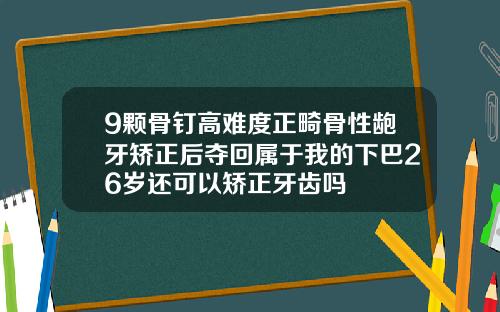 9颗骨钉高难度正畸骨性龅牙矫正后夺回属于我的下巴26岁还可以矫正牙齿吗