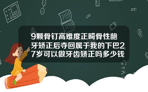 9颗骨钉高难度正畸骨性龅牙矫正后夺回属于我的下巴27岁可以做牙齿矫正吗多少钱