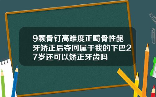 9颗骨钉高难度正畸骨性龅牙矫正后夺回属于我的下巴27岁还可以矫正牙齿吗