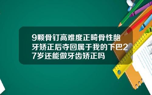 9颗骨钉高难度正畸骨性龅牙矫正后夺回属于我的下巴27岁还能做牙齿矫正吗