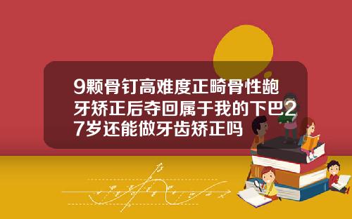 9颗骨钉高难度正畸骨性龅牙矫正后夺回属于我的下巴27岁还能做牙齿矫正吗