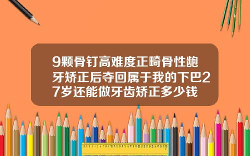 9颗骨钉高难度正畸骨性龅牙矫正后夺回属于我的下巴27岁还能做牙齿矫正多少钱