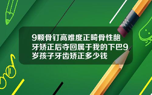 9颗骨钉高难度正畸骨性龅牙矫正后夺回属于我的下巴9岁孩子牙齿矫正多少钱