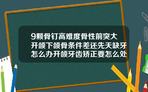 9颗骨钉高难度骨性前突大开颌下颌骨条件差还先天缺牙怎么办开颌牙齿矫正要怎么处理