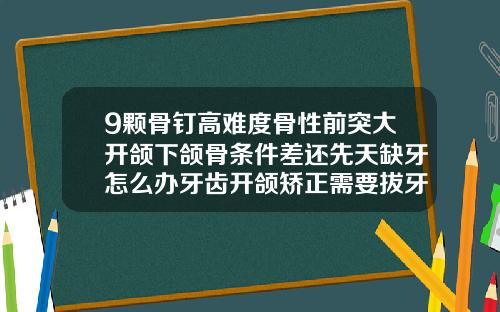9颗骨钉高难度骨性前突大开颌下颌骨条件差还先天缺牙怎么办牙齿开颌矫正需要拔牙吗