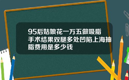 95后姑娘花一万五做吸脂手术结果双腿多处凹陷上海抽脂费用是多少钱