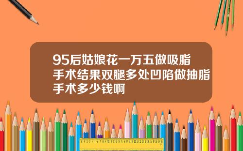 95后姑娘花一万五做吸脂手术结果双腿多处凹陷做抽脂手术多少钱啊