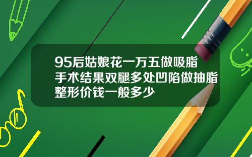95后姑娘花一万五做吸脂手术结果双腿多处凹陷做抽脂整形价钱一般多少